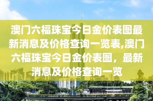 澳门六福珠宝今日金价表图最新消息及价格查询一览表,澳门六福珠宝今日金价表图，最新消息及价格查询一览