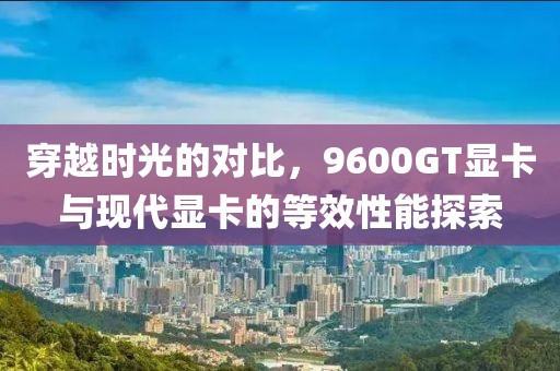 穿越时光的对比，9600GT显卡与现代显卡的等效性能探索