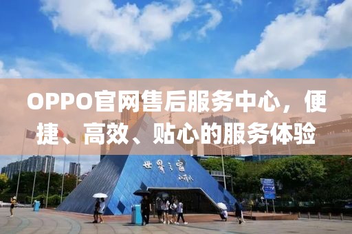 OPPO官网售后服务中心，便捷、高效、贴心的服务体验