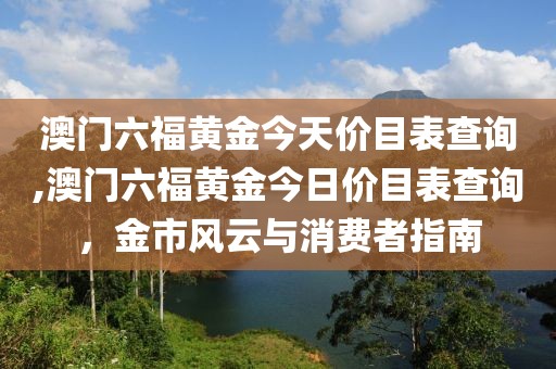 澳门六福黄金今天价目表查询,澳门六福黄金今日价目表查询，金市风云与消费者指南