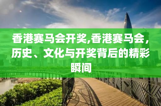 香港赛马会开奖,香港赛马会，历史、文化与开奖背后的精彩瞬间