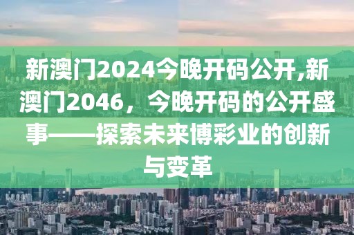 新澳门2024今晚开码公开,新澳门2046，今晚开码的公开盛事——探索未来博彩业的创新与变革