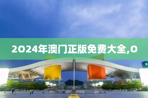 2O24年澳门正版免费大全,O