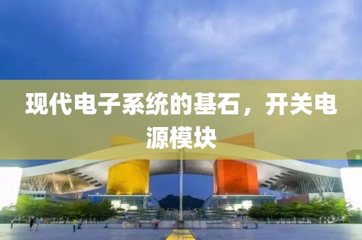 现代电子系统的基石，开关电源模块