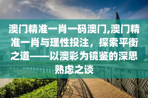 澳门精准一肖一码澳门,澳门精准一肖与理性投注，探索平衡之道——以澳彩为镜鉴的深思熟虑之谈