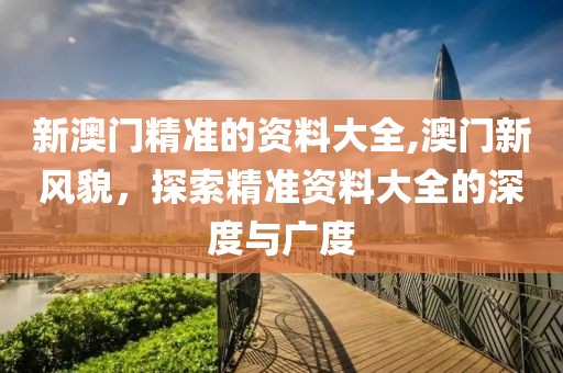 新澳门精准的资料大全,澳门新风貌，探索精准资料大全的深度与广度