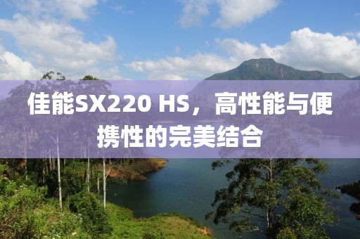 佳能SX220 HS，高性能与便携性的完美结合