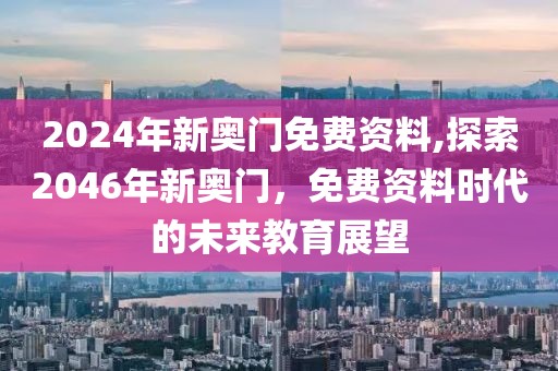 2024年新奥门免费资料,探索2046年新奥门，免费资料时代的未来教育展望