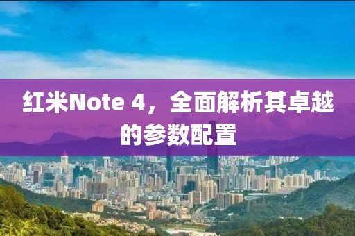 红米Note 4，全面解析其卓越的参数配置