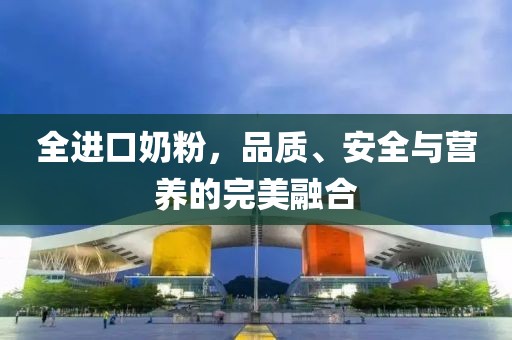 全进口奶粉，品质、安全与营养的完美融合