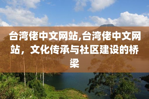 台湾佬中文网站,台湾佬中文网站，文化传承与社区建设的桥梁