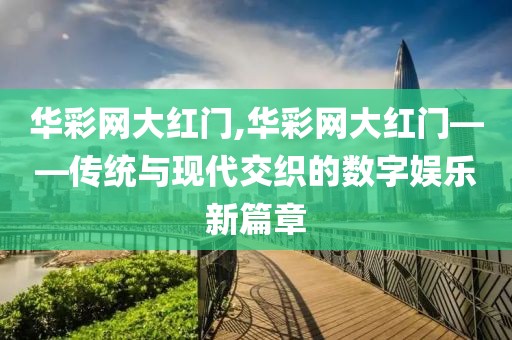 华彩网大红门,华彩网大红门——传统与现代交织的数字娱乐新篇章