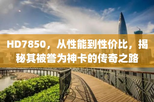 HD7850，从性能到性价比，揭秘其被誉为神卡的传奇之路