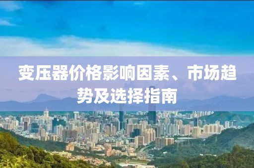 变压器价格影响因素、市场趋势及选择指南