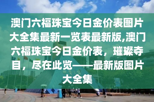 澳门六福珠宝今日金价表图片大全集最新一览表最新版,澳门六福珠宝今日金价表，璀璨夺目，尽在此览——最新版图片大全集