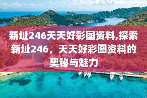 新址246天天好彩图资料,探索新址246，天天好彩图资料的奥秘与魅力