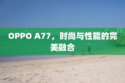 OPPO A77，时尚与性能的完美融合