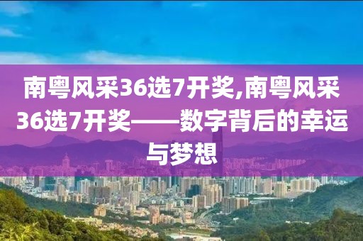 南粤风采36选7开奖,南粤风采36选7开奖——数字背后的幸运与梦想
