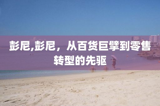 彭尼,彭尼，从百货巨擘到零售转型的先驱