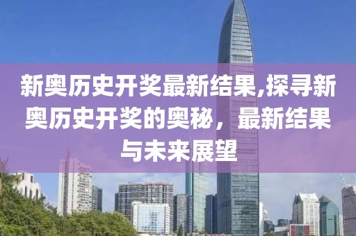 新奥历史开奖最新结果,探寻新奥历史开奖的奥秘，最新结果与未来展望