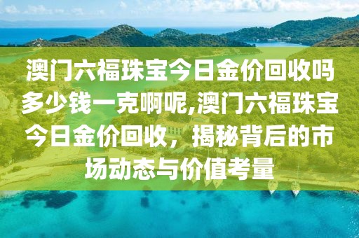 澳门六福珠宝今日金价回收吗多少钱一克啊呢,澳门六福珠宝今日金价回收，揭秘背后的市场动态与价值考量
