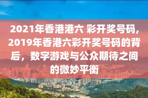 2021年香港港六 彩开奖号码,2019年香港六彩开奖号码的背后，数字游戏与公众期待之间的微妙平衡