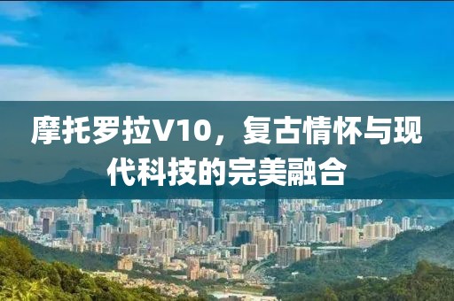 摩托罗拉V10，复古情怀与现代科技的完美融合