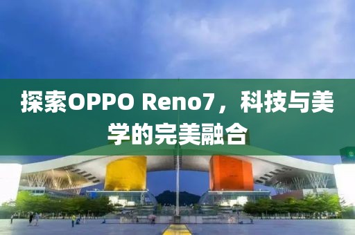 探索OPPO Reno7，科技与美学的完美融合