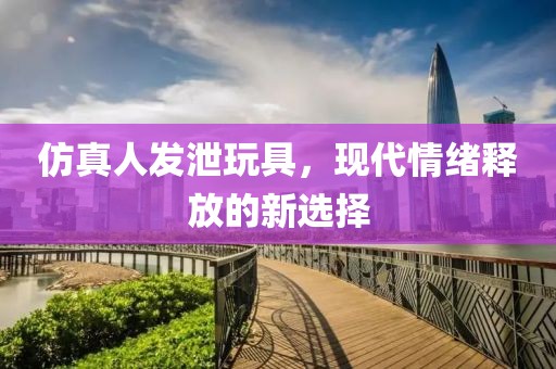 仿真人发泄玩具，现代情绪释放的新选择