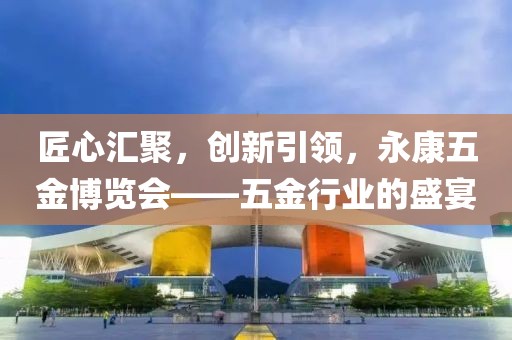 匠心汇聚，创新引领，永康五金博览会——五金行业的盛宴