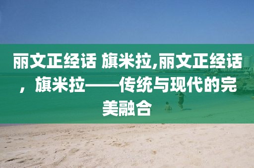 丽文正经话 旗米拉,丽文正经话，旗米拉——传统与现代的完美融合