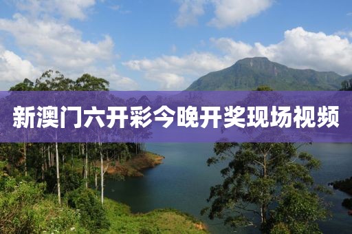 新澳门六开彩今晚开奖现场视频