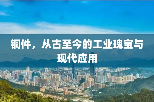 铜件，从古至今的工业瑰宝与现代应用