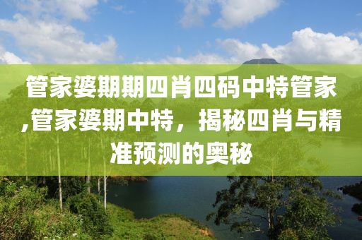 管家婆期期四肖四码中特管家,管家婆期中特，揭秘四肖与精准预测的奥秘
