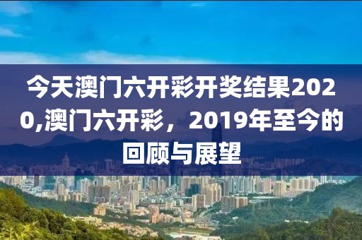 今天澳门六开彩开奖结果2020,澳门六开彩，2019年至今的回顾与展望