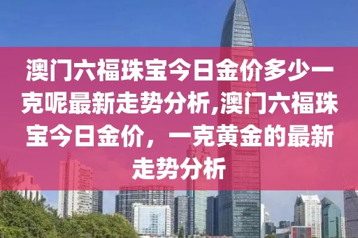 澳门六福珠宝今日金价多少一克呢最新走势分析,澳门六福珠宝今日金价，一克黄金的最新走势分析