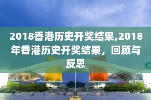 2018香港历史开奖结果,2018年香港历史开奖结果，回顾与反思