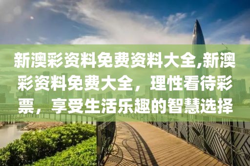 新澳彩资料免费资料大全,新澳彩资料免费大全，理性看待彩票，享受生活乐趣的智慧选择