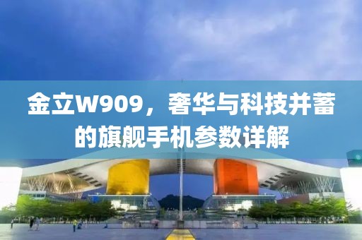 金立W909，奢华与科技并蓄的旗舰手机参数详解
