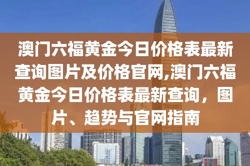 澳门六福黄金今日价格表最新查询图片及价格官网,澳门六福黄金今日价格表最新查询，图片、趋势与官网指南