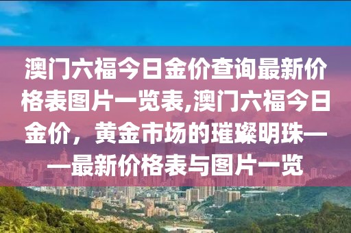 澳门六福今日金价查询最新价格表图片一览表,澳门六福今日金价，黄金市场的璀璨明珠——最新价格表与图片一览