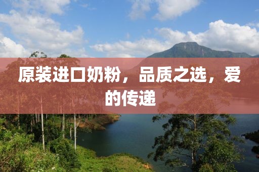 原装进口奶粉，品质之选，爱的传递
