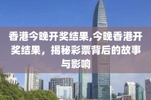 香港今晚开奖结果,今晚香港开奖结果，揭秘彩票背后的故事与影响