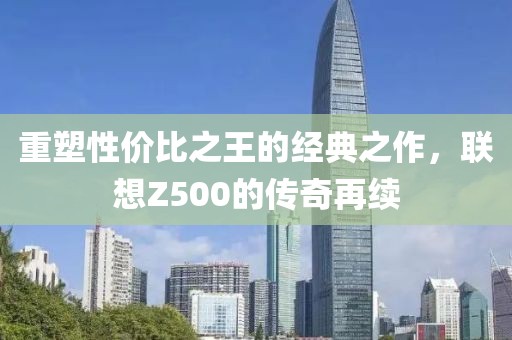 重塑性价比之王的经典之作，联想Z500的传奇再续