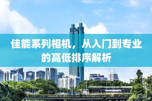 佳能系列相机，从入门到专业的高低排序解析
