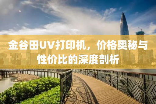 金谷田UV打印机，价格奥秘与性价比的深度剖析
