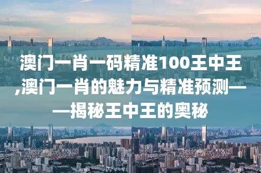 澳门一肖一码精准100王中王,澳门一肖的魅力与精准预测——揭秘王中王的奥秘