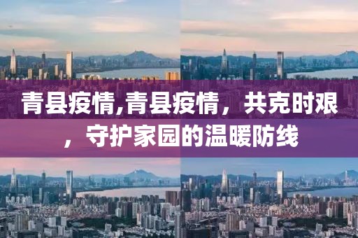 青县疫情,青县疫情，共克时艰，守护家园的温暖防线
