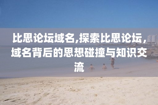 比思论坛域名,探索比思论坛，域名背后的思想碰撞与知识交流