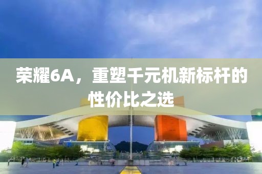荣耀6A，重塑千元机新标杆的性价比之选